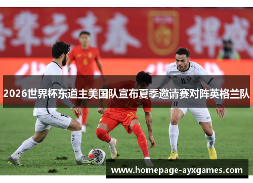 2026世界杯东道主美国队宣布夏季邀请赛对阵英格兰队