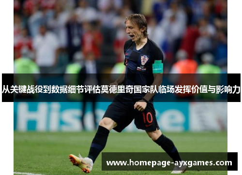 从关键战役到数据细节评估莫德里奇国家队临场发挥价值与影响力