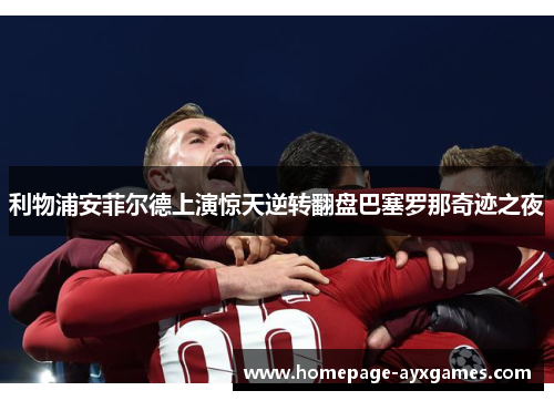 利物浦安菲尔德上演惊天逆转翻盘巴塞罗那奇迹之夜 利物浦安菲尔德上演惊天逆转翻盘巴塞罗那奇迹之夜