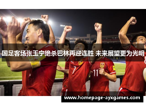 国足客场张玉宁绝杀巴林再迎连胜 未来展望更为光明