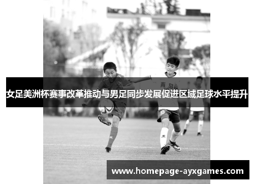 女足美洲杯赛事改革推动与男足同步发展促进区域足球水平提升 女足美洲杯赛事改革推动与男足同步发展促进区域足球水平提升