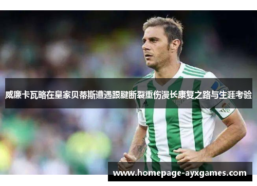 威廉卡瓦略在皇家贝蒂斯遭遇跟腱断裂重伤漫长康复之路与生涯考验