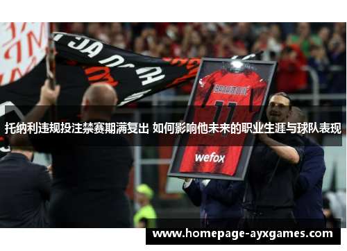 托纳利违规投注禁赛期满复出 如何影响他未来的职业生涯与球队表现