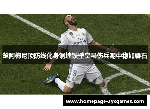楚阿梅尼顶防线化身铜墙铁壁皇马伤兵潮中稳如磐石 楚阿梅尼顶防线化身铜墙铁壁皇马伤兵潮中稳如磐石