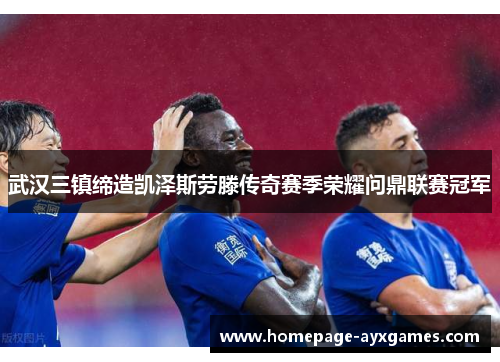 武汉三镇缔造凯泽斯劳滕传奇赛季荣耀问鼎联赛冠军