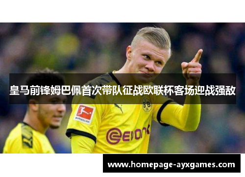 皇马前锋姆巴佩首次带队征战欧联杯客场迎战强敌 皇马前锋姆巴佩首次带队征战欧联杯客场迎战强敌