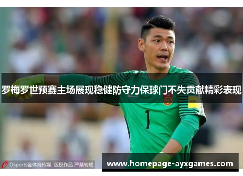 罗梅罗世预赛主场展现稳健防守力保球门不失贡献精彩表现