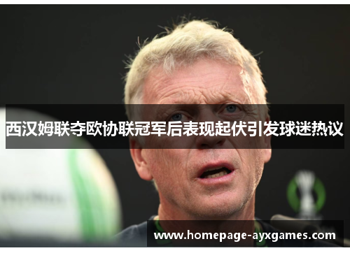 西汉姆联夺欧协联冠军后表现起伏引发球迷热议 西汉姆联夺欧协联冠军后表现起伏引发球迷热议