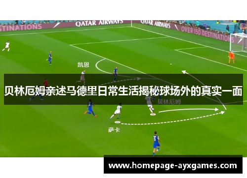 贝林厄姆亲述马德里日常生活揭秘球场外的真实一面 贝林厄姆亲述马德里日常生活揭秘球场外的真实一面