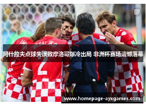 阿什拉夫点球失误致摩洛哥爆冷出局 非洲杯赛场遗憾落幕