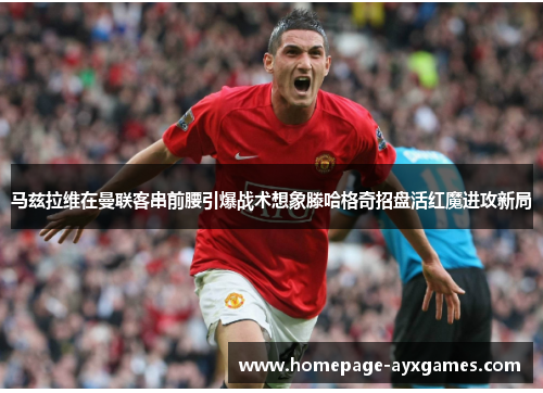 马兹拉维在曼联客串前腰引爆战术想象滕哈格奇招盘活红魔进攻新局