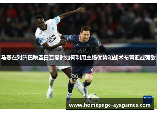 马赛在对阵巴黎圣日耳曼时如何利用主场优势和战术布置迎战强敌