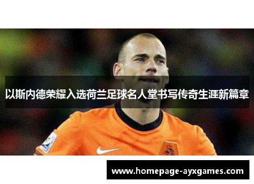 以斯内德荣耀入选荷兰足球名人堂书写传奇生涯新篇章