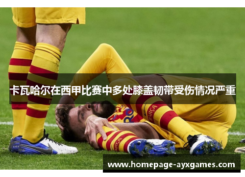 卡瓦哈尔在西甲比赛中多处膝盖韧带受伤情况严重