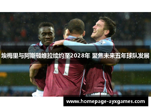 埃梅里与阿斯顿维拉续约至2028年 聚焦未来五年球队发展