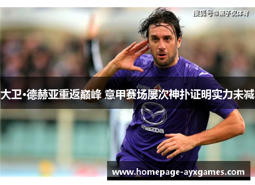 大卫·德赫亚重返巅峰 意甲赛场屡次神扑证明实力未减