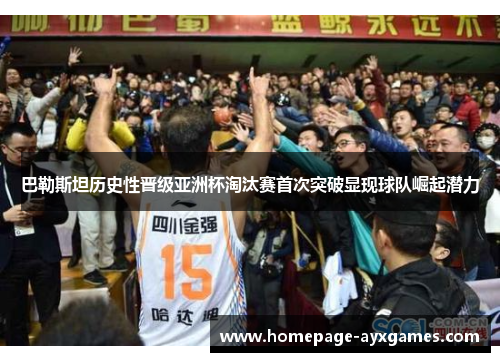 巴勒斯坦历史性晋级亚洲杯淘汰赛首次突破显现球队崛起潜力