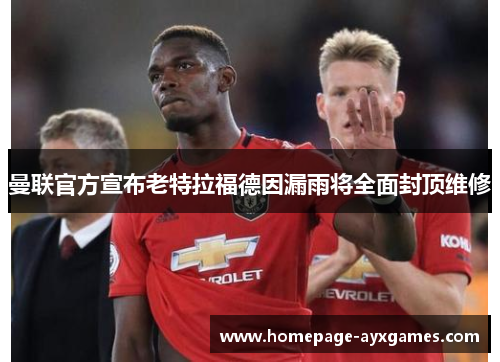 曼联官方宣布老特拉福德因漏雨将全面封顶维修