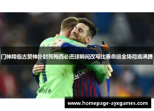 门神降临古赞神扑封死梅西必进球瞬间改写比赛命运全场彻底沸腾 门神降临古赞神扑封死梅西必进球瞬间改写比赛命运全场彻底沸腾
