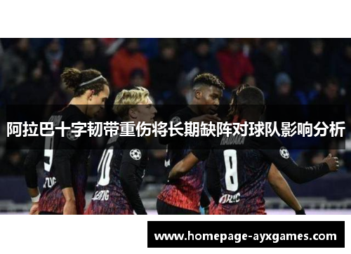 阿拉巴十字韧带重伤将长期缺阵对球队影响分析 阿拉巴十字韧带重伤将长期缺阵对球队影响分析