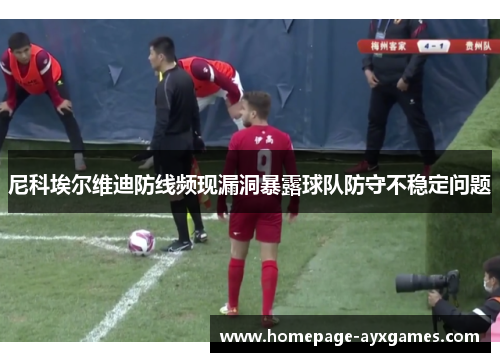 尼科埃尔维迪防线频现漏洞暴露球队防守不稳定问题