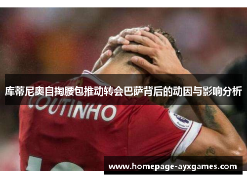 库蒂尼奥自掏腰包推动转会巴萨背后的动因与影响分析 库蒂尼奥自掏腰包推动转会巴萨背后的动因与影响分析